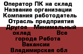 Оператор ПК на склад › Название организации ­ Компания-работодатель › Отрасль предприятия ­ Другое › Минимальный оклад ­ 28 000 - Все города Работа » Вакансии   . Владимирская обл.,Муромский р-н